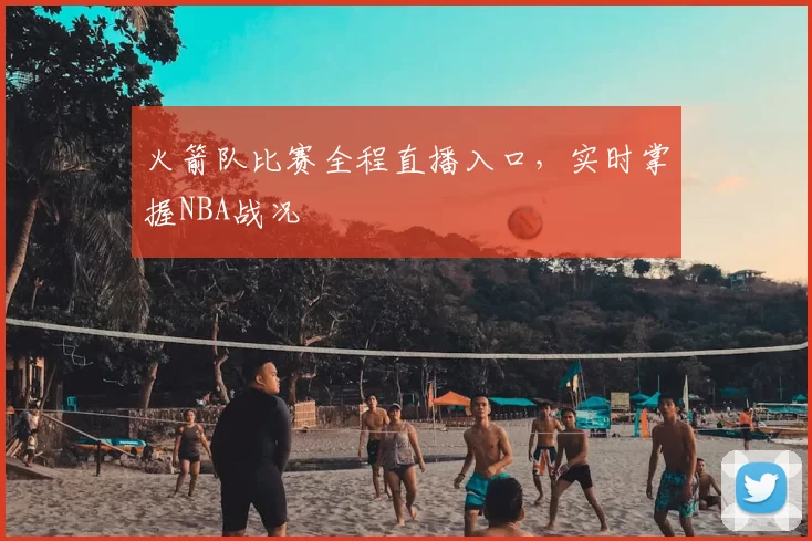 火箭队比赛全程直播入口，实时掌握NBA战况