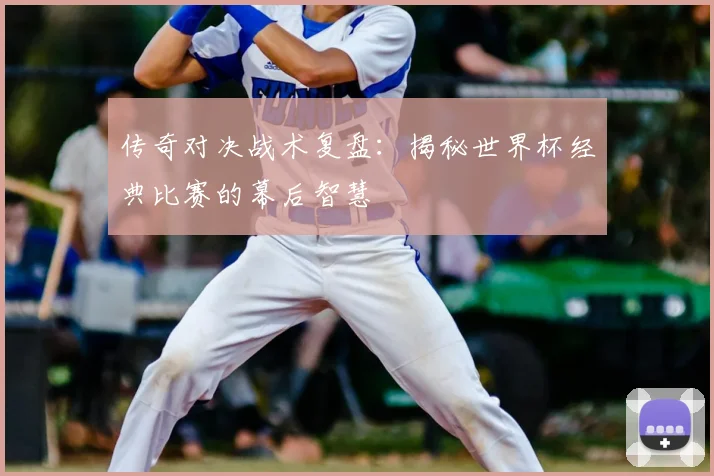 传奇对决战术复盘:揭秘世界杯经典比赛的幕后智慧