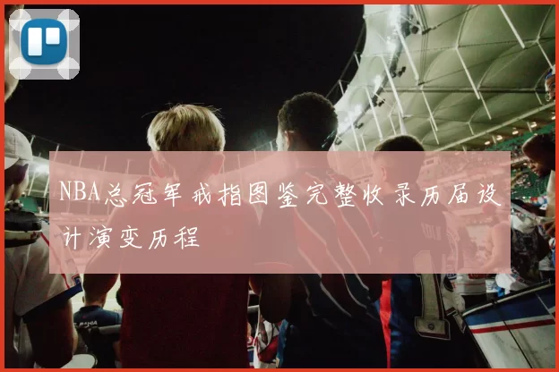 NBA总冠军戒指图鉴完整收录历届设计演变历程