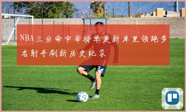 NBA三分命中率榜单更新库里领跑多名射手刷新历史纪录