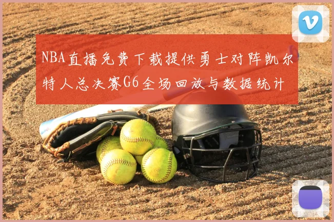 NBA直播免费下载提供勇士对阵凯尔特人总决赛G6全场回放与数据统计
