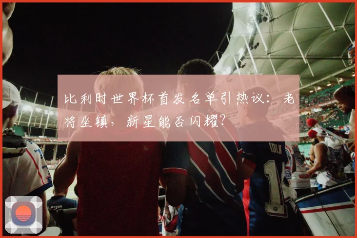 比利时世界杯首发名单引热议:老将坐镇,新星能否闪耀?