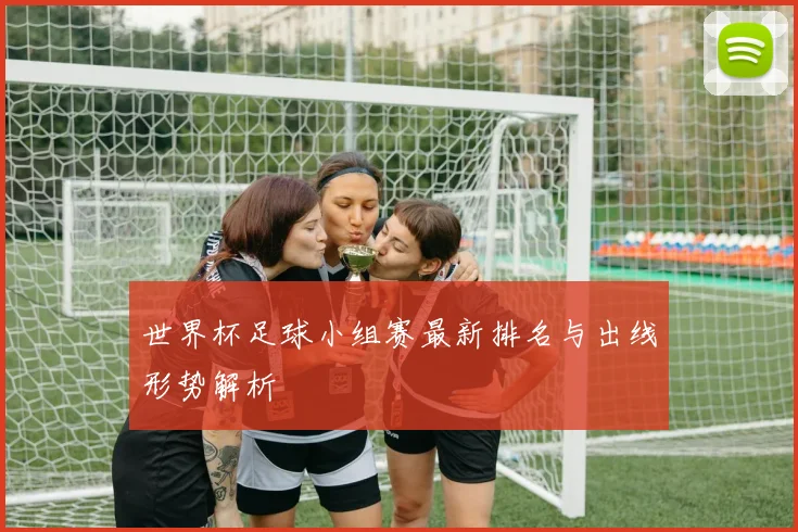 世界杯足球小组赛最新排名与出线形势解析