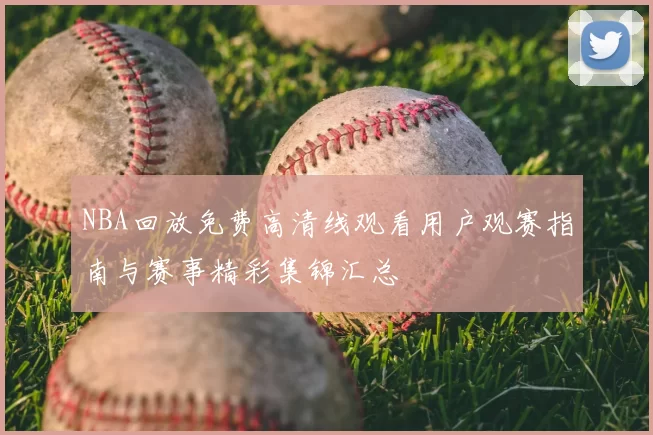 NBA回放免费高清线观看用户观赛指南与赛事精彩集锦汇总