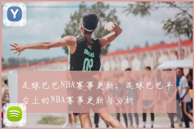 足球巴巴NBA赛事更新：足球巴巴平台上的NBA赛事更新与分析