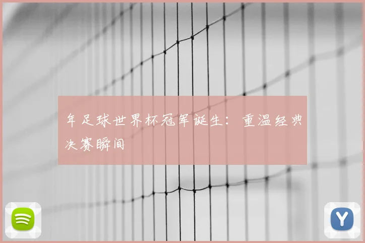 年足球世界杯冠军诞生：重温经典决赛瞬间