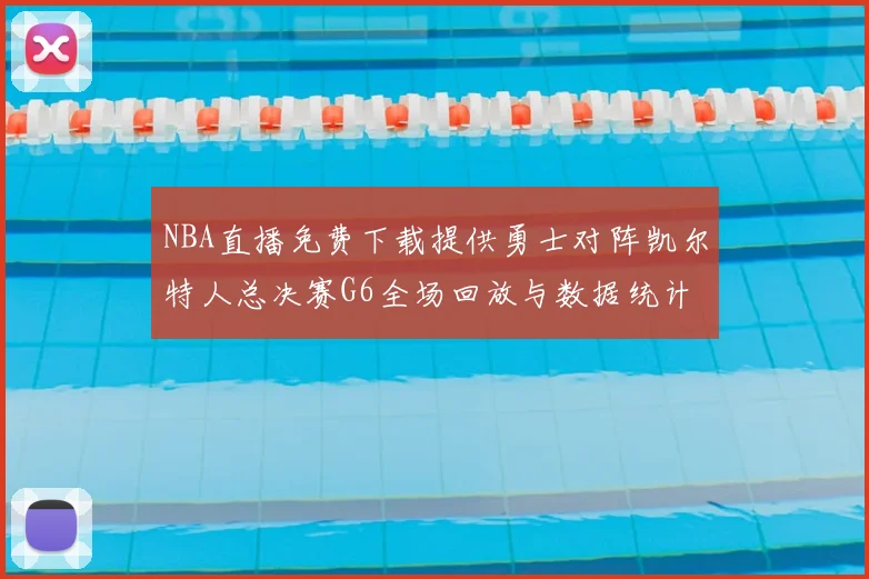 NBA直播免费下载提供勇士对阵凯尔特人总决赛G6全场回放与数据统计