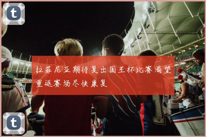 拉菲尼亚期待复出国王杯比赛渴望重返赛场尽快康复