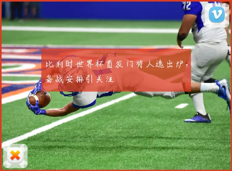 比利时世界杯首发门将人选出炉,备战安排引关注