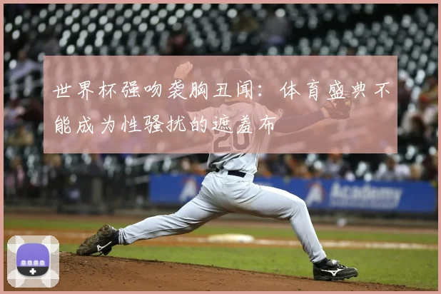 世界杯强吻袭胸丑闻：体育盛典不能成为性骚扰的遮羞布