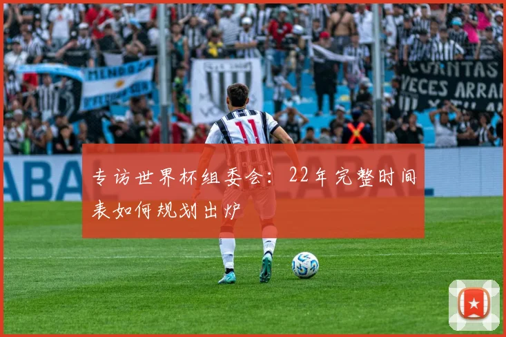 专访世界杯组委会:22年完整时间表如何规划出炉