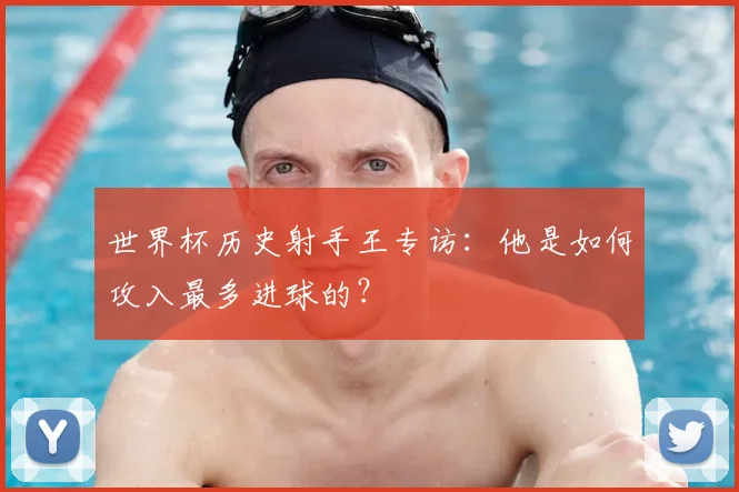 世界杯历史射手王专访:他是如何攻入最多进球的?