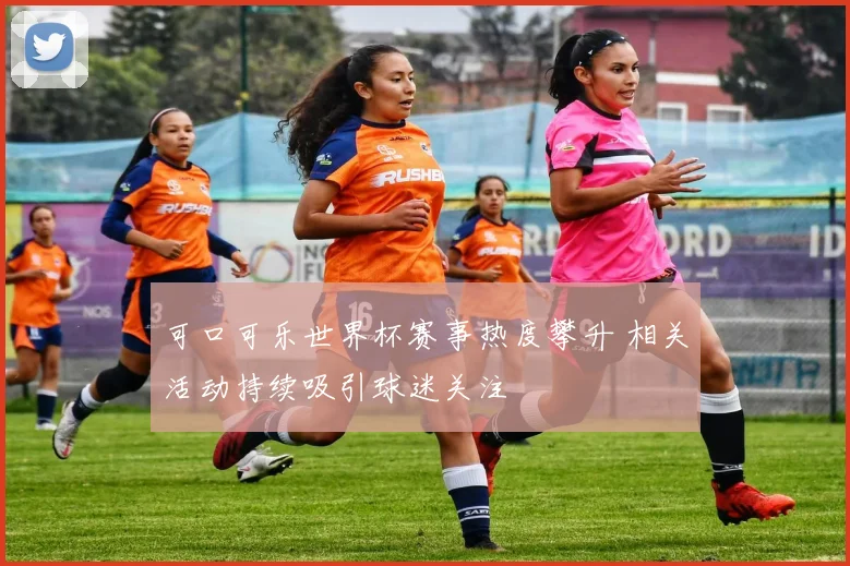 可口可乐世界杯赛事热度攀升 相关活动持续吸引球迷关注