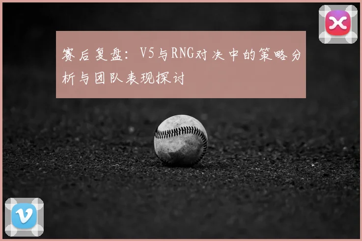 赛后复盘:V5与RNG对决中的策略分析与团队表现探讨