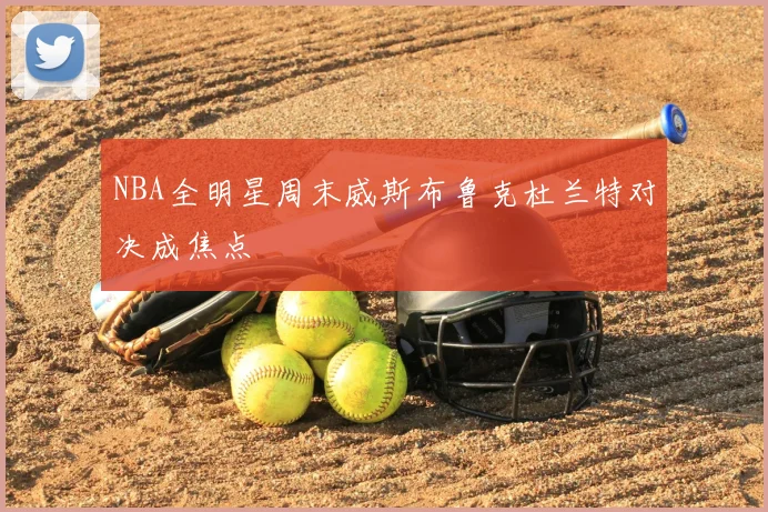 NBA全明星周末威斯布鲁克杜兰特对决成焦点