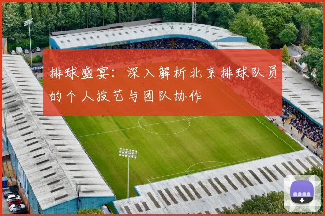 排球盛宴：深入解析北京排球队员的个人技艺与团队协作