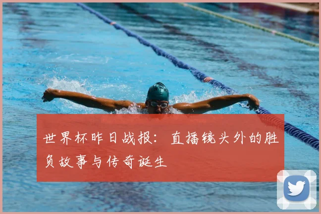 世界杯昨日战报:直播镜头外的胜负故事与传奇诞生