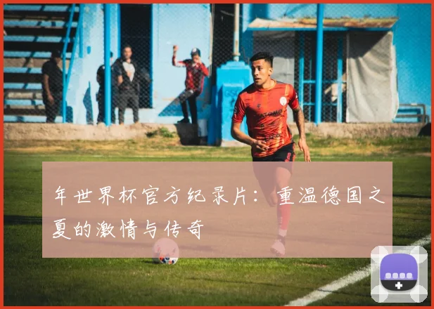 年世界杯官方纪录片:重温德国之夏的激情与传奇