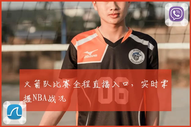 火箭队比赛全程直播入口，实时掌握NBA战况