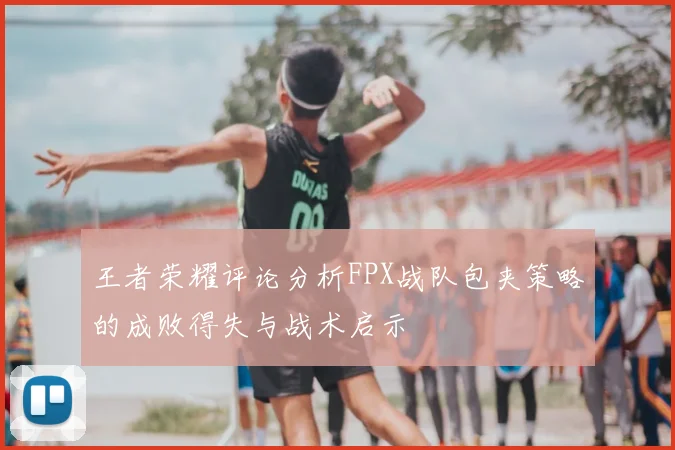 王者荣耀评论分析FPX战队包夹策略的成败得失与战术启示