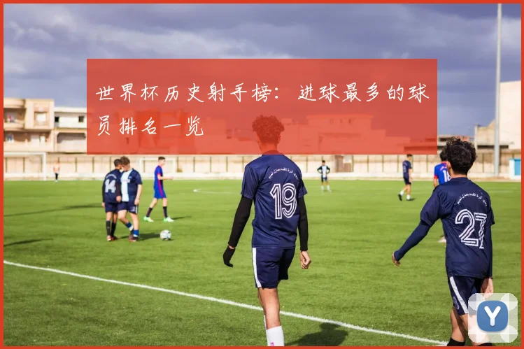 世界杯历史射手榜：进球最多的球员排名一览