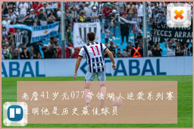 老詹41岁无077带领湖人逆袭系列赛证明他是历史最佳球员