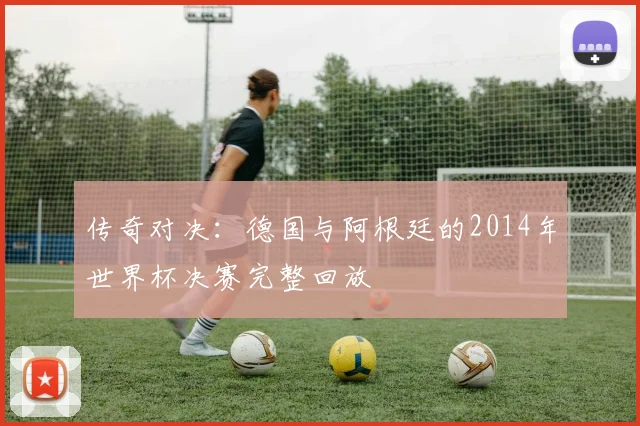 传奇对决:德国与阿根廷的2014年世界杯决赛完整回放