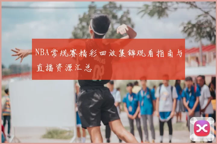 NBA常规赛精彩回放集锦观看指南与直播资源汇总