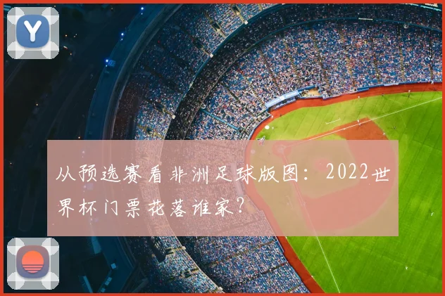 从预选赛看非洲足球版图：2022世界杯门票花落谁家？