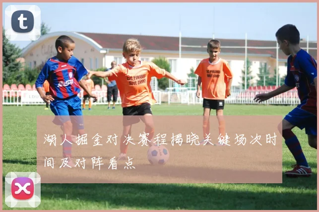 湖人掘金对决赛程揭晓关键场次时间及对阵看点