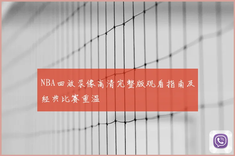 NBA回放录像高清完整版观看指南及经典比赛重温