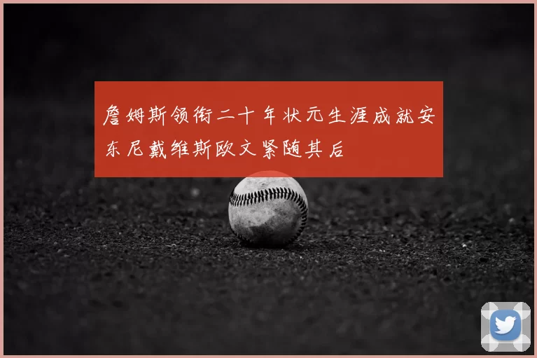 詹姆斯领衔二十年状元生涯成就安东尼戴维斯欧文紧随其后
