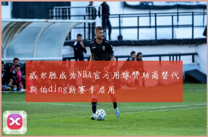 威尔胜成为NBA官方用球赞助商替代斯伯ding新赛季启用