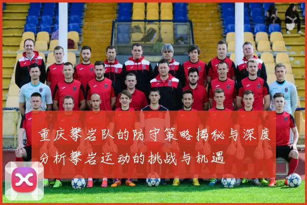 重庆攀岩队的防守策略揭秘与深度分析攀岩运动的挑战与机遇