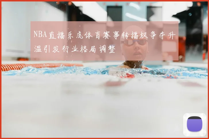 NBA直播乐虎体育赛事转播权争夺升温引发行业格局调整