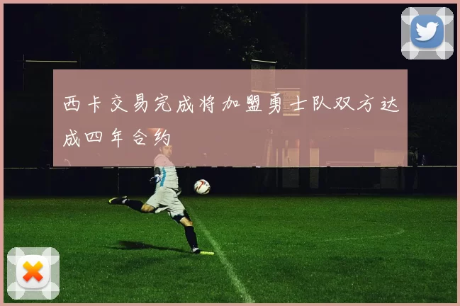 西卡交易完成将加盟勇士队双方达成四年合约
