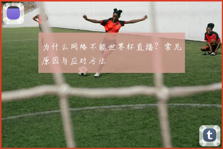 为什么网络不能世界杯直播？常见原因与应对方法