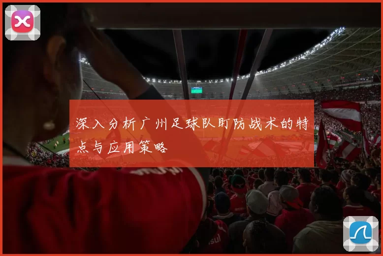 深入分析广州足球队盯防战术的特点与应用策略