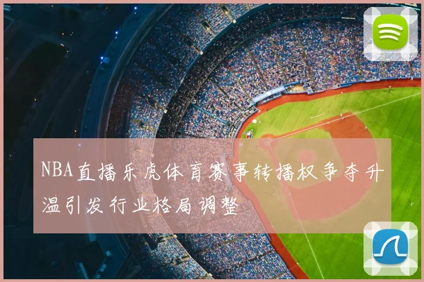 NBA直播乐虎体育赛事转播权争夺升温引发行业格局调整