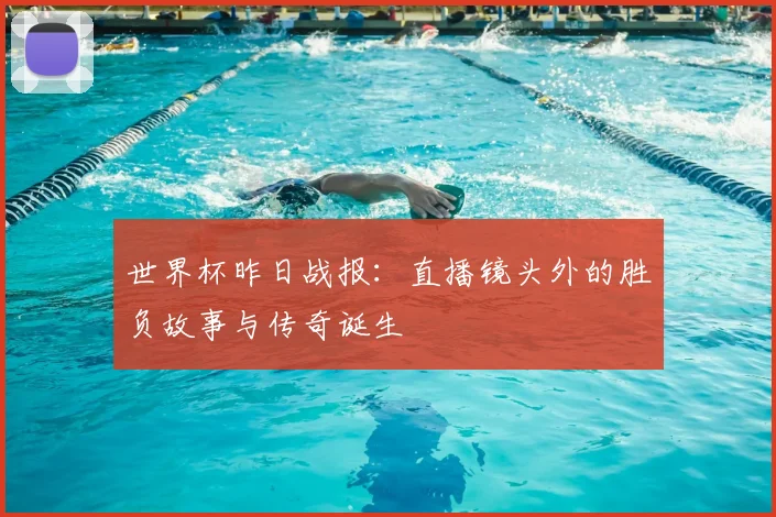 世界杯昨日战报:直播镜头外的胜负故事与传奇诞生