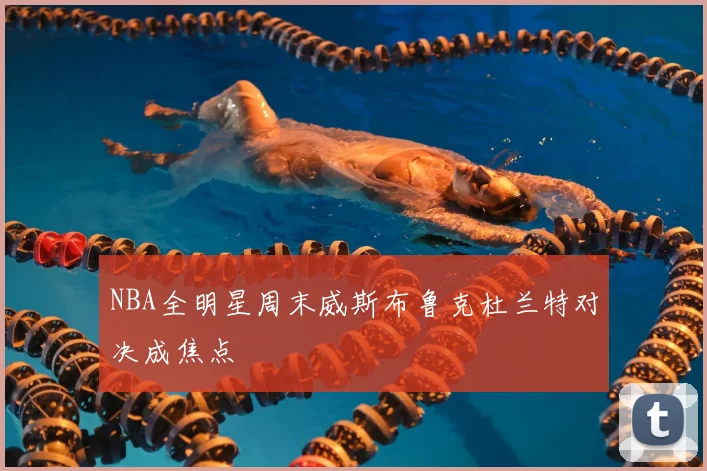 NBA全明星周末威斯布鲁克杜兰特对决成焦点
