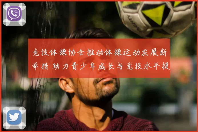竞技体操协会推动体操运动发展新举措 助力青少年成长与竞技水平提升