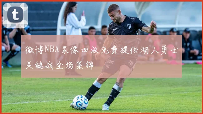 微博NBA录像回放免费提供湖人勇士关键战全场集锦