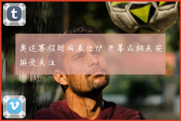 奥运赛程时间表出炉 开幕式相关安排受关注