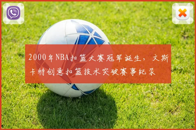2000年NBA扣篮大赛冠军诞生，文斯卡特创意扣篮技术突破赛事纪录