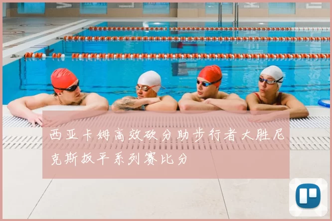 西亚卡姆高效砍分助步行者大胜尼克斯扳平系列赛比分