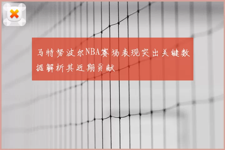 马特努波尔NBA赛场表现突出关键数据解析其近期贡献