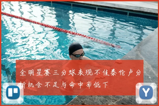 全明星赛三分球表现不佳泰伦卢分析机会不足与命中率低下