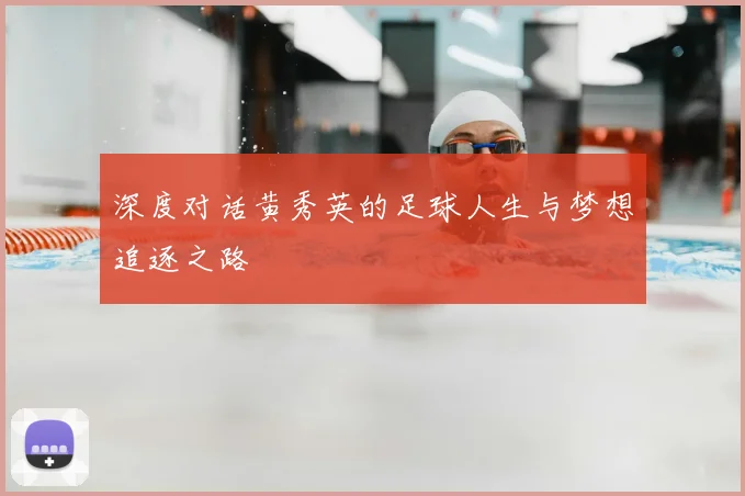 深度对话黄秀英的足球人生与梦想追逐之路