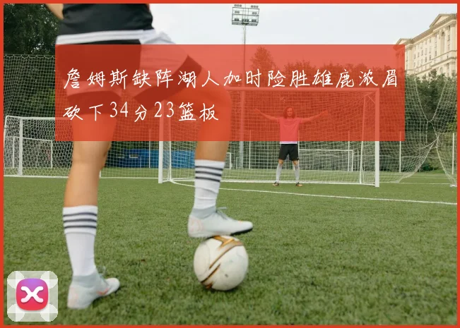 詹姆斯缺阵湖人加时险胜雄鹿浓眉砍下34分23篮板